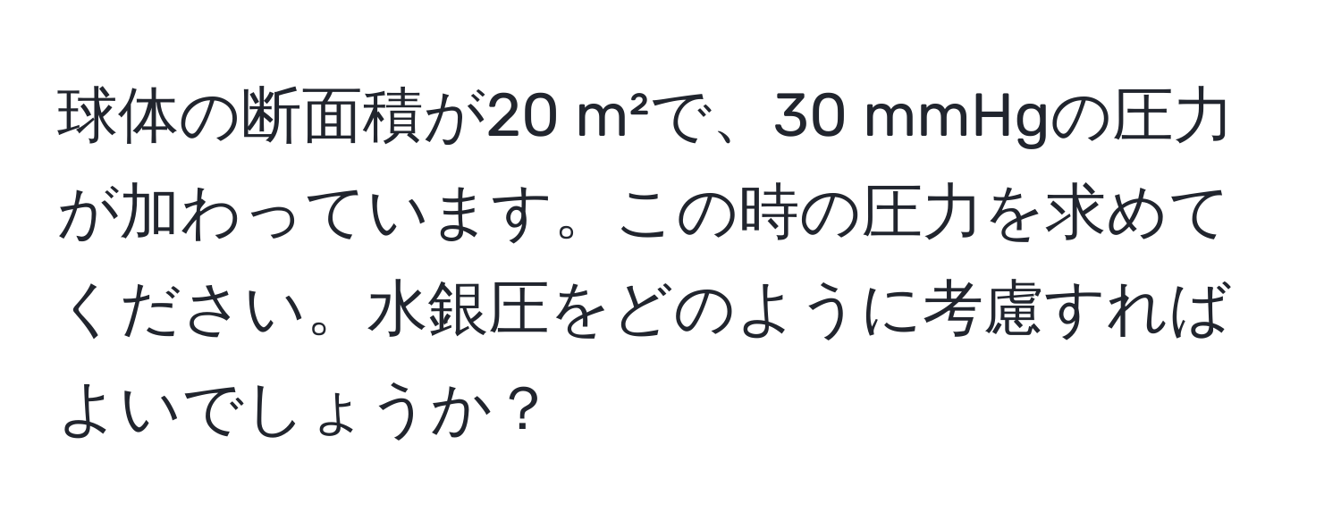 球体の断面積が20 m²で、30 mmHgの圧力が加わっています。この時の圧力を求めてください。水銀圧をどのように考慮すればよいでしょうか？