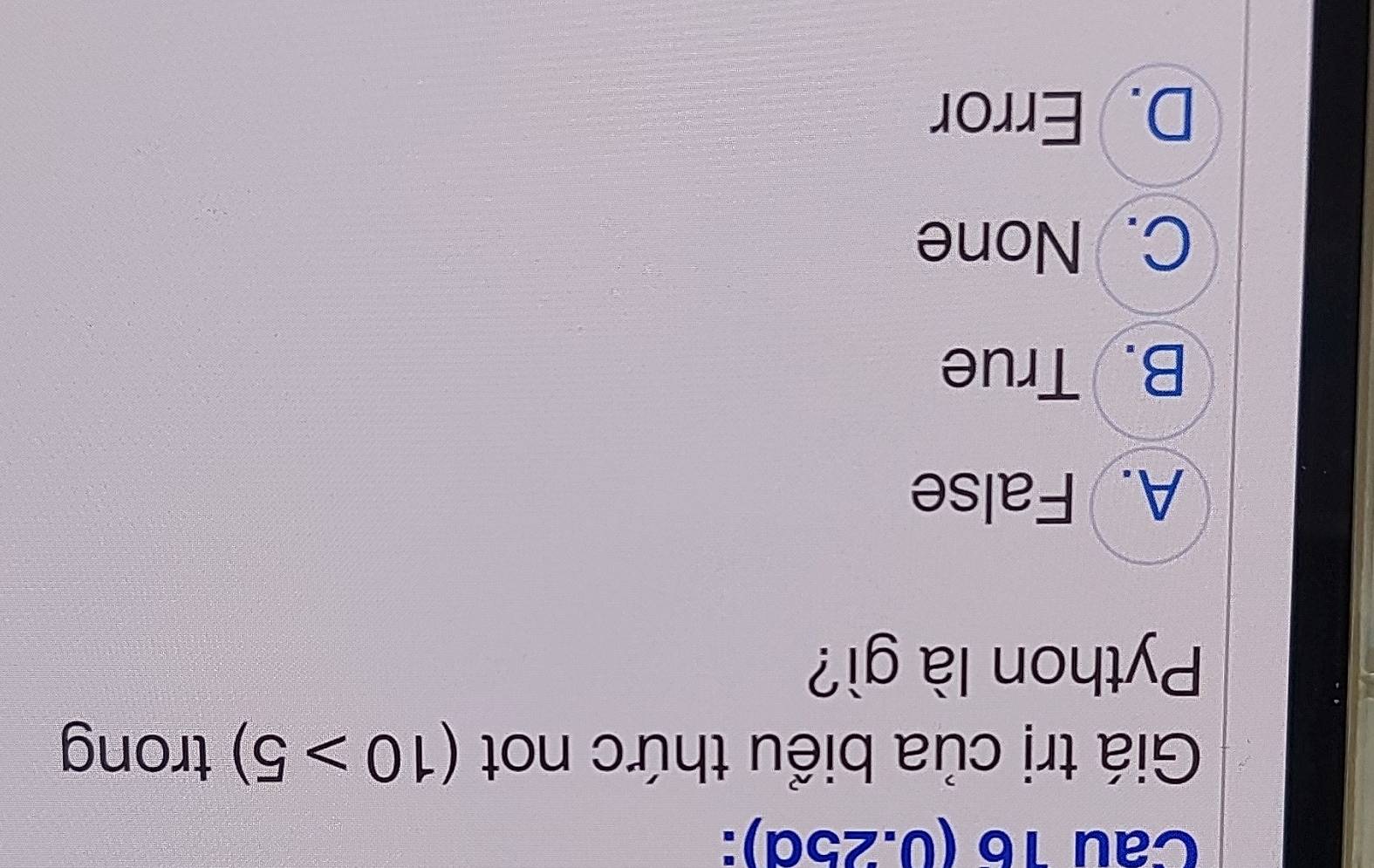 (0.25d):
Giá trị của biểu thức not (10>5) trong
Python là gì?
A. False
B. True
C. None
D. Error