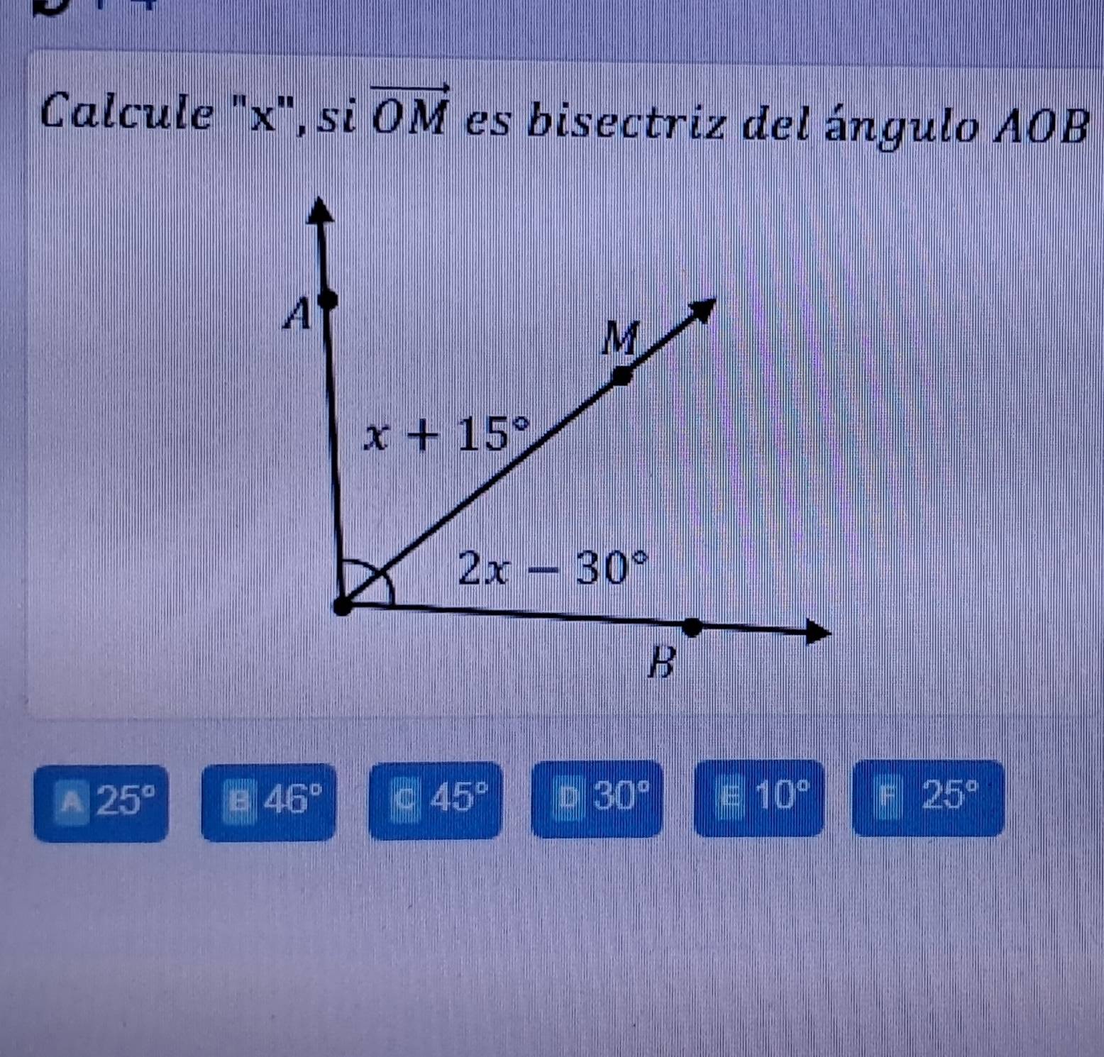 Calcule "x", si vector OM es bisectriz del ángulo AOB
A 25°
46°
45° D 30° E 10° 25°