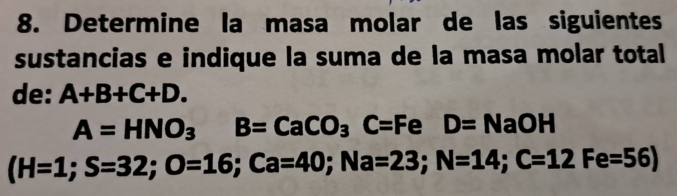 Determine la masa molar de las siguientes 
sustancias e indique la suma de la masa molar total 
de: A+B+C+D.
A=HNO_3 B=CaCO_3C=FeD=NaOH
(H=1;S=32; O=16; Ca=40; Na=23; N=14; C=12Fe=56)