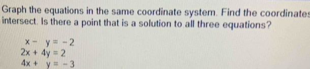 Graph the equations in the same coordinate system. Find the coordinates
intersect. Is there a point that is a solution to all three equations?
x-y=-2
2x+4y=2
4x+y=-3