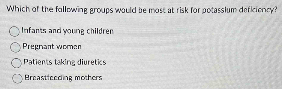 Which of the following groups would be most at risk for potassium deficiency?
Infants and young children
Pregnant women
Patients taking diuretics
Breastfeeding mothers