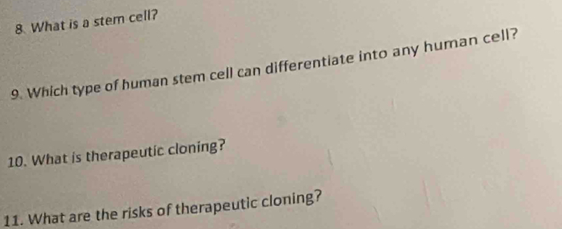 What is a stem cell? 
9. Which type of human stem cell can differentiate into any human cell? 
10. What is therapeutic cloning? 
11. What are the risks of therapeutic cloning?