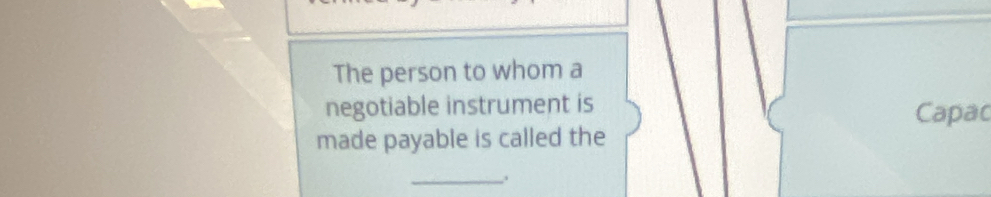 The person to whom a 
negotiable instrument is Capac 
made payable is called the 
_.