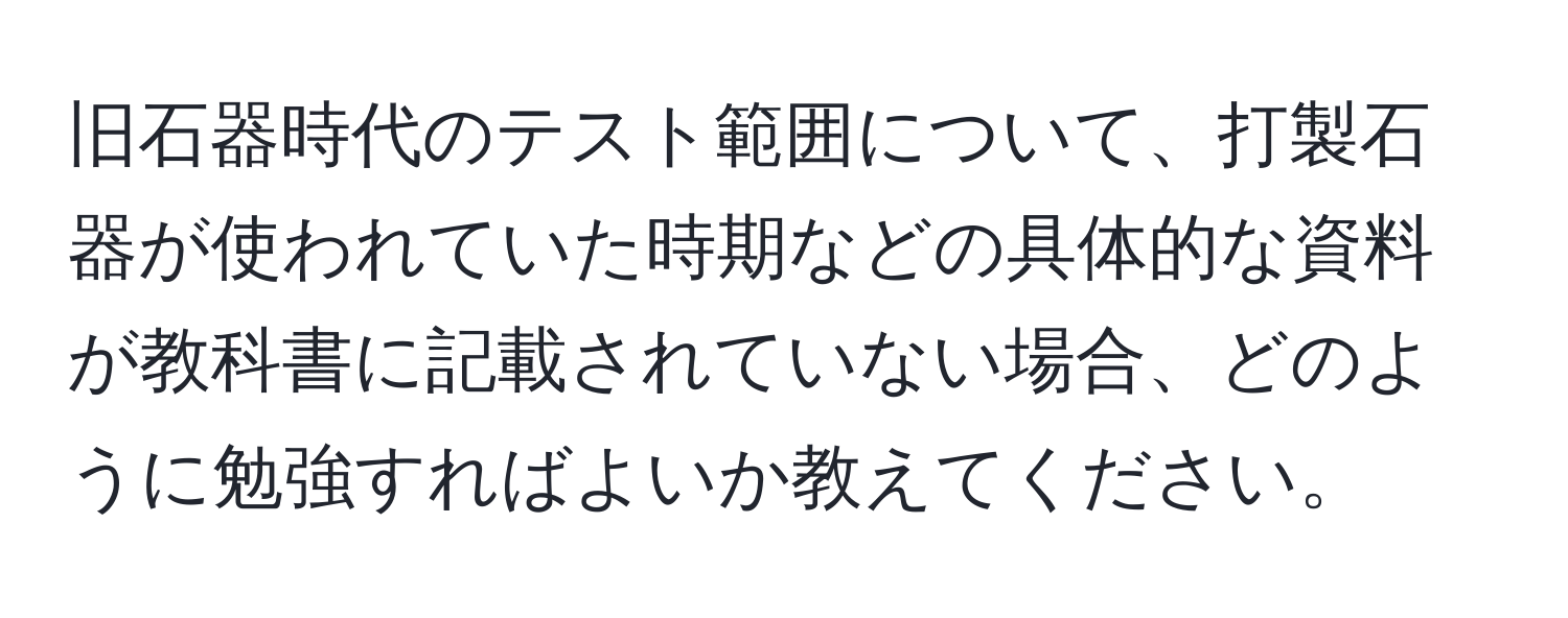 旧石器時代のテスト範囲について、打製石器が使われていた時期などの具体的な資料が教科書に記載されていない場合、どのように勉強すればよいか教えてください。