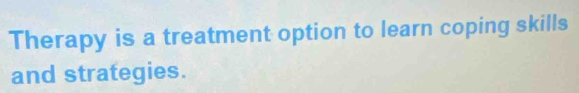 Therapy is a treatment option to learn coping skills 
and strategies.