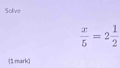 Solve
 x/5 =2 1/2 
(1mark)