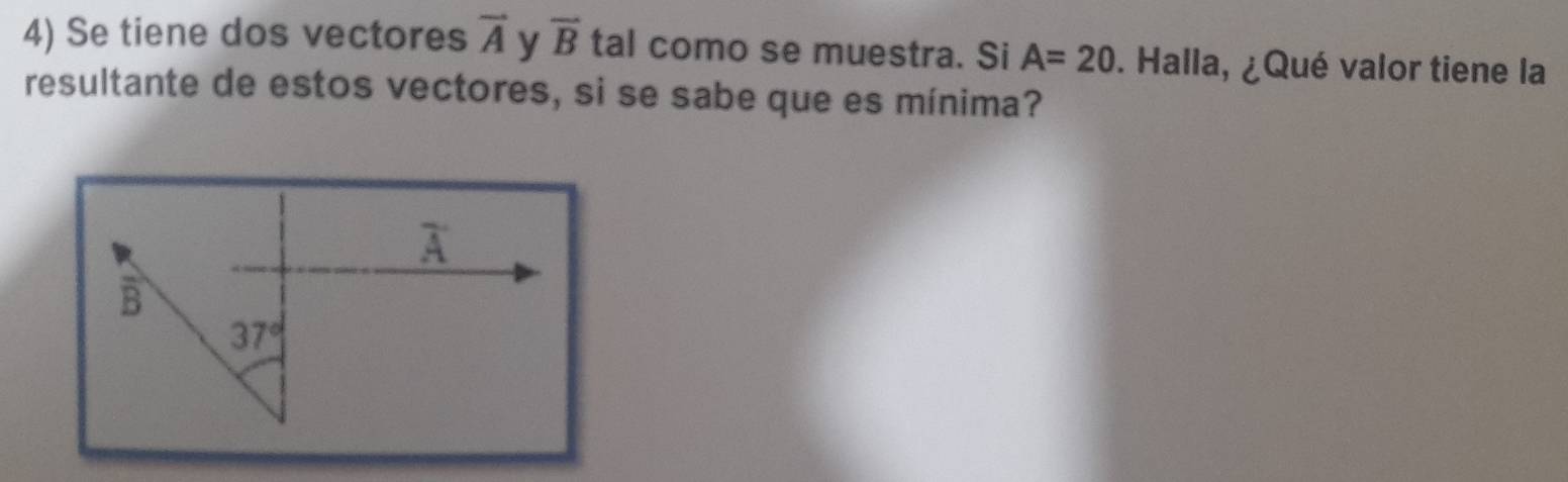 Se tiene dos vectores vector A y overline B tal como se muestra. Si A=20. Halla, ¿Qué valor tiene la
resultante de estos vectores, si se sabe que es mínima?
overline A
vector B
37°