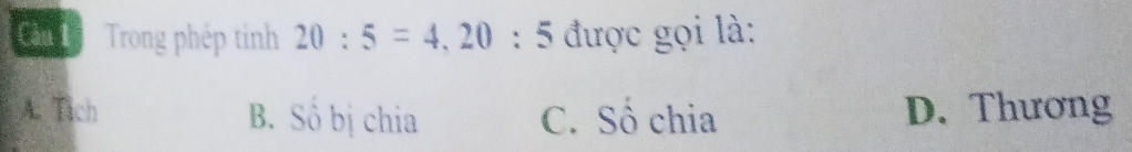 Cần T Trong phép tính 20:5=4, 20:5 được gọi là:
A. Tich B. Số bị chia C. Số chia D. Thương