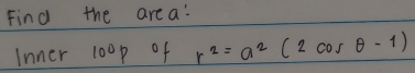 Find the area: 
Inner 100p of r^2=a^2(2cos θ -1)