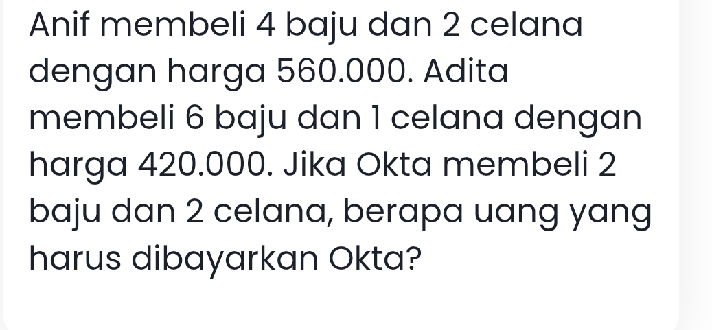 Anif membeli 4 baju dan 2 celana 
dengan harga 560.000. Adita 
membeli 6 baju dan 1 celana dengan 
harga 420.000. Jika Okta membeli 2
baju dan 2 celana, berapa uang yang 
harus dibayarkan Okta?