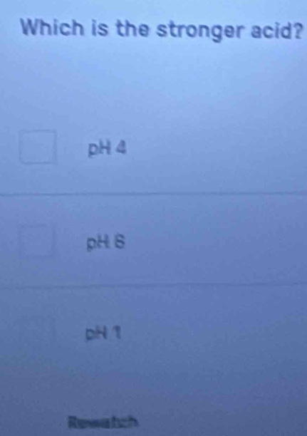 Which is the stronger acid?
pH 4
pH 6
pH 1
Rewatch