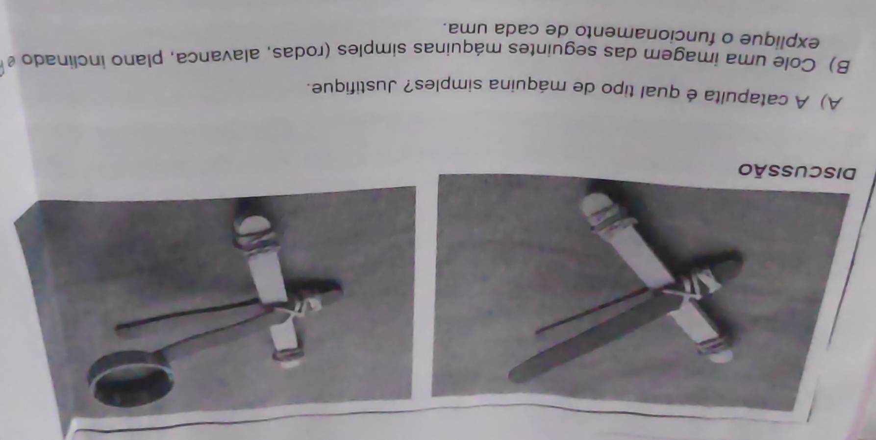 A catapulta é qual tipo de máquina simples? Justifique. 
B) Cole uma imagem das seguintes máquinas simples (rodas, alavanca, plano inclinado 
explique o funcionamento de cada uma.