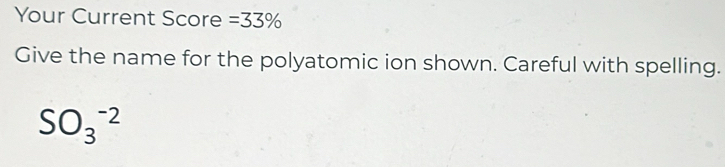 Your Current Score =33%
Give the name for the polyatomic ion shown. Careful with spelling.
SO_3^(-2)