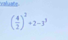 valuate.
( 4/2 )^2+2-3^3