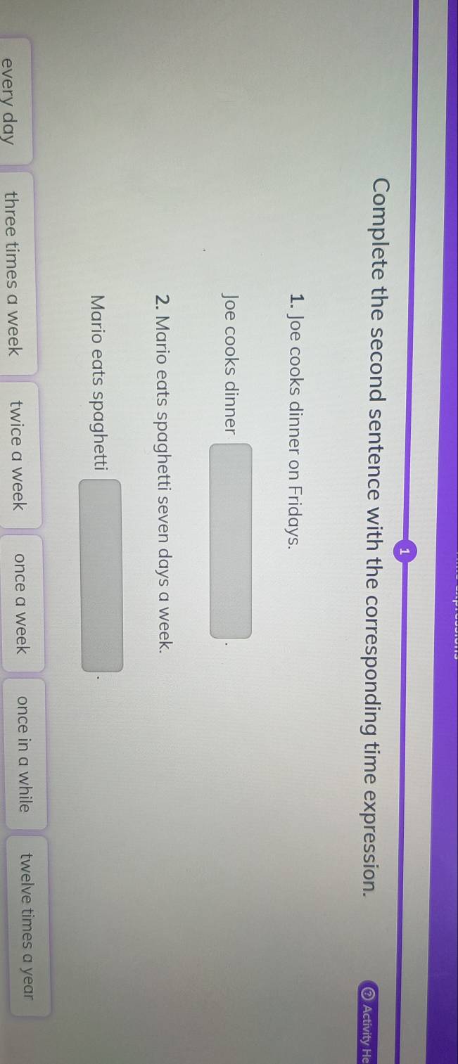 Complete the second sentence with the corresponding time expression. ③ Activity He
1. Joe cooks dinner on Fridays.
Joe cooks dinner
2. Mario eats spaghetti seven days a week.
Mario eats spaghetti
every day three times a week twice a week once a week once in a while twelve times a year