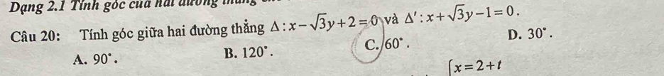 Dạng 2.1 Tính góc của hai đương i
Câu 20: Tính góc giữa hai đường thẳng △ :x-sqrt(3)y+2=0 và △ ':x+sqrt(3)y-1=0.
D. 30°.
C. 60°.
A. 90°.
B. 120°.
(x=2+t