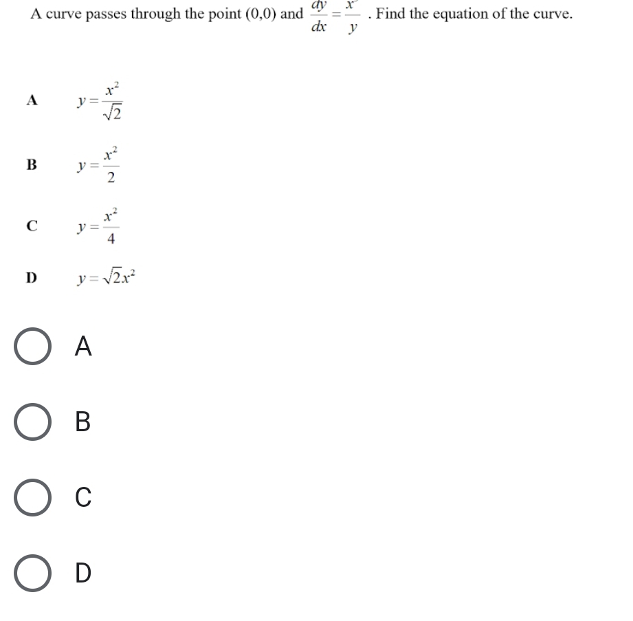 A curve passes through the point (0,0) and  dy/dx = x/y . Find the equation of the curve.
A y= x^2/sqrt(2) 
B y= x^2/2 
C y= x^2/4 
D y=sqrt(2)x^2
A
B
C
D