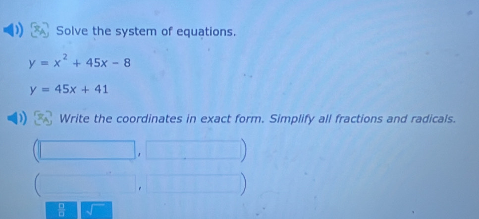 Solve the system of equations.
y=x^2+45x-8
y=45x+41
Write the coordinates in exact form. Simplify all fractions and radicals. 
1 
 
) 
 □ /□  