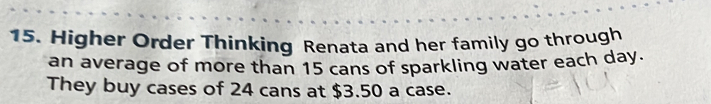 Higher Order Thinking Renata and her family go through 
an average of more than 15 cans of sparkling water each day. 
They buy cases of 24 cans at $3.50 a case.