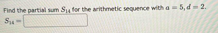 Find the partial sum S_14 for the arithmetic sequence with a=5, d=2.
S_14=□