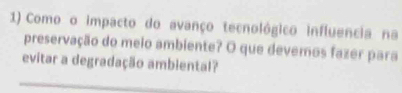 Como o impacto do avanço tecnológico influencia na 
preservação do meio ambiente? O que devemos fazer para 
evitar a degradação amblental?