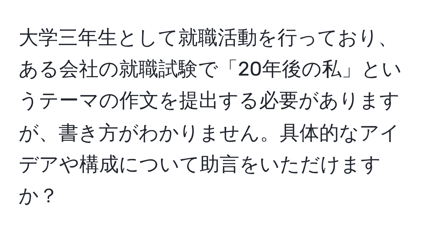 大学三年生として就職活動を行っており、ある会社の就職試験で「20年後の私」というテーマの作文を提出する必要がありますが、書き方がわかりません。具体的なアイデアや構成について助言をいただけますか？