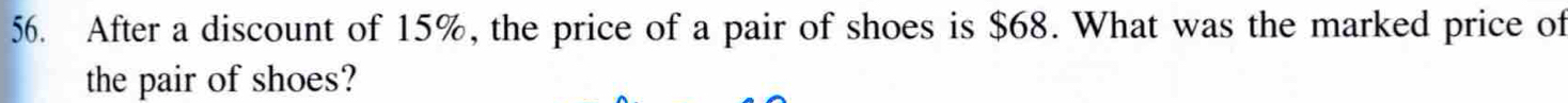 After a discount of 15%, the price of a pair of shoes is $68. What was the marked price of 
the pair of shoes?