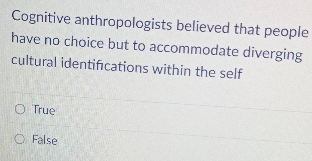 Cognitive anthropologists believed that people
have no choice but to accommodate diverging
cultural identifications within the self
True
False