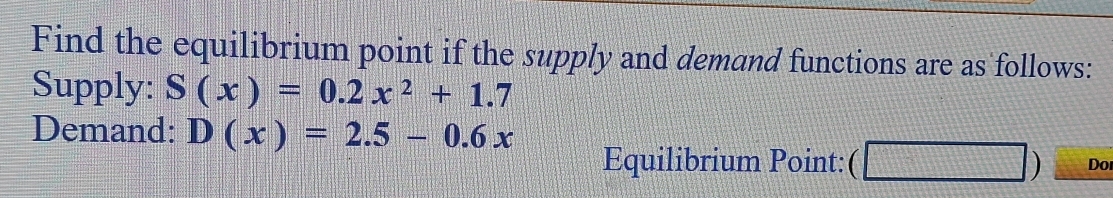 Find the equilibrium point if the supply and demand functions are as follows: 
Supply: S(x)=0.2x^2+1.7
Demand: D(x)=2.5-0.6x
Equilibrium Point: Do