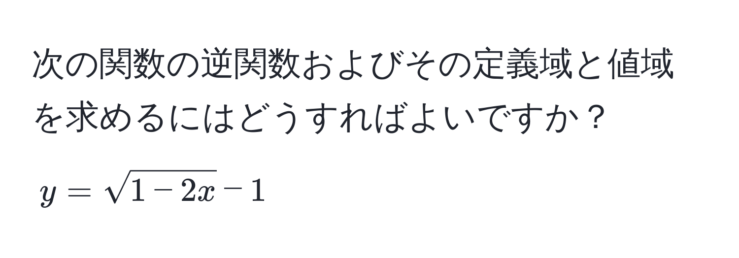 次の関数の逆関数およびその定義域と値域を求めるにはどうすればよいですか？  
$y = sqrt(1 - 2x) - 1$