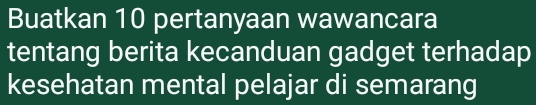 Buatkan 10 pertanyaan wawancara 
tentang berita kecanduan gadget terhadap 
kesehatan mental pelajar di semarang