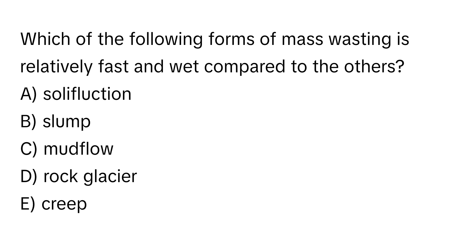 Which of the following forms of mass wasting is relatively fast and wet compared to the others?

A) solifluction
B) slump
C) mudflow
D) rock glacier
E) creep