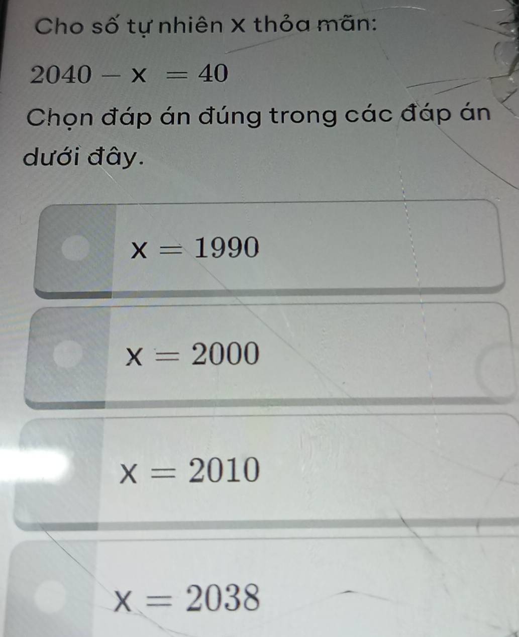 Cho số tự nhiên X thỏa mãn:
2040-x=40
Chọn đáp án đúng trong các đáp án
dưới đây.
x=1990
x=2000
x=2010
x=2038