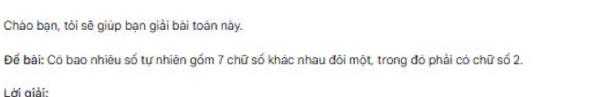 Chào bạn, tôi sẽ giúp bạn giải bài toán này. 
Để bài: Có bao nhiêu số tự nhiên gồm 7 chữ số khác nhau đôi một, trong đó phải có chữ số 2. 
Lời giải: