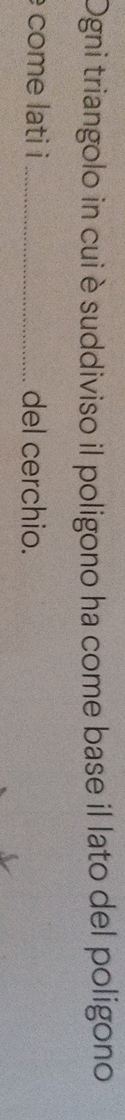 Ogni triangolo in cui è suddiviso il poligono ha come base il lato del poligono 
come lati i _del cerchio.