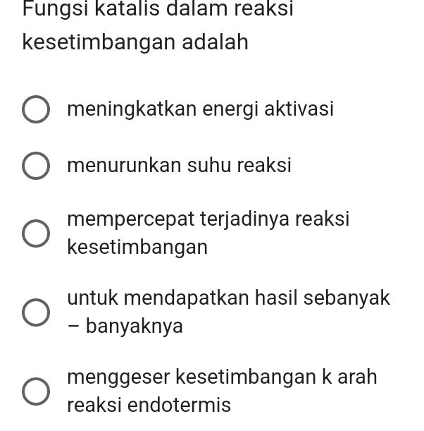 Fungsi katalis dalam reaksi
kesetimbangan adalah
meningkatkan energi aktivasi
menurunkan suhu reaksi
mempercepat terjadinya reaksi
kesetimbangan
untuk mendapatkan hasil sebanyak
- banyaknya
menggeser kesetimbangan k arah
reaksi endotermis