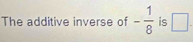 The additive inverse of - 1/8  is □.