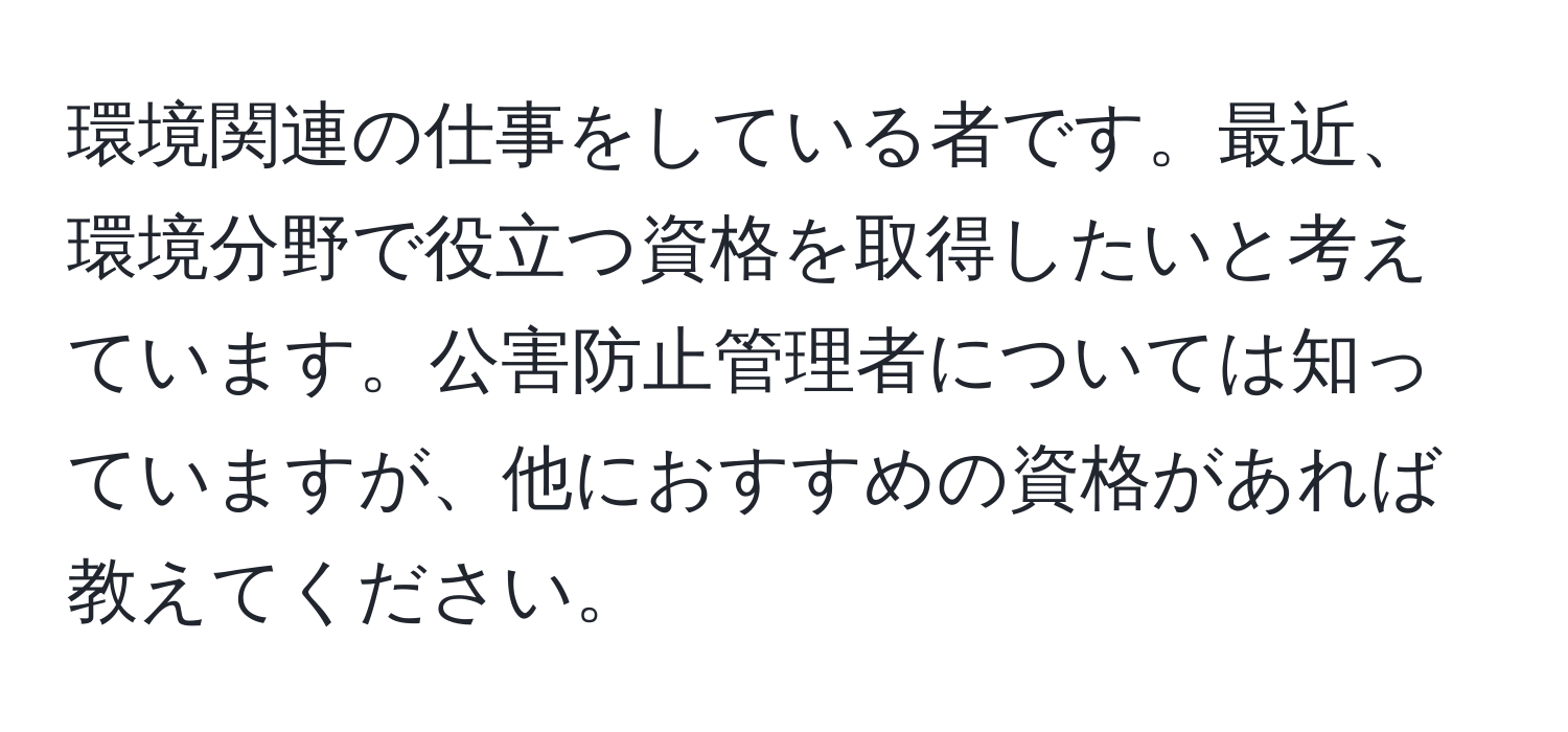 環境関連の仕事をしている者です。最近、環境分野で役立つ資格を取得したいと考えています。公害防止管理者については知っていますが、他におすすめの資格があれば教えてください。