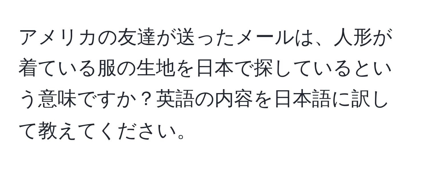 アメリカの友達が送ったメールは、人形が着ている服の生地を日本で探しているという意味ですか？英語の内容を日本語に訳して教えてください。