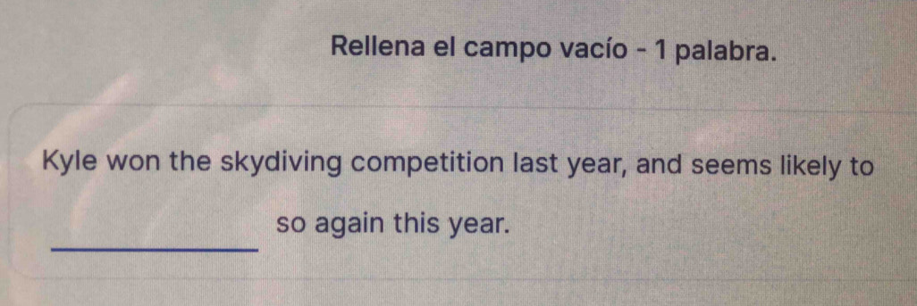 Rellena el campo vacío - 1 palabra. 
Kyle won the skydiving competition last year, and seems likely to 
_ 
so again this year.