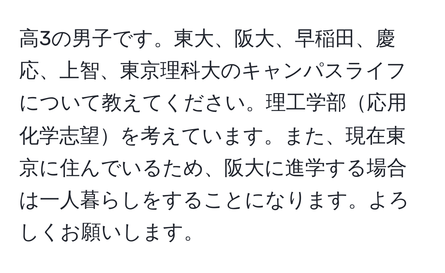 高3の男子です。東大、阪大、早稲田、慶応、上智、東京理科大のキャンパスライフについて教えてください。理工学部応用化学志望を考えています。また、現在東京に住んでいるため、阪大に進学する場合は一人暮らしをすることになります。よろしくお願いします。