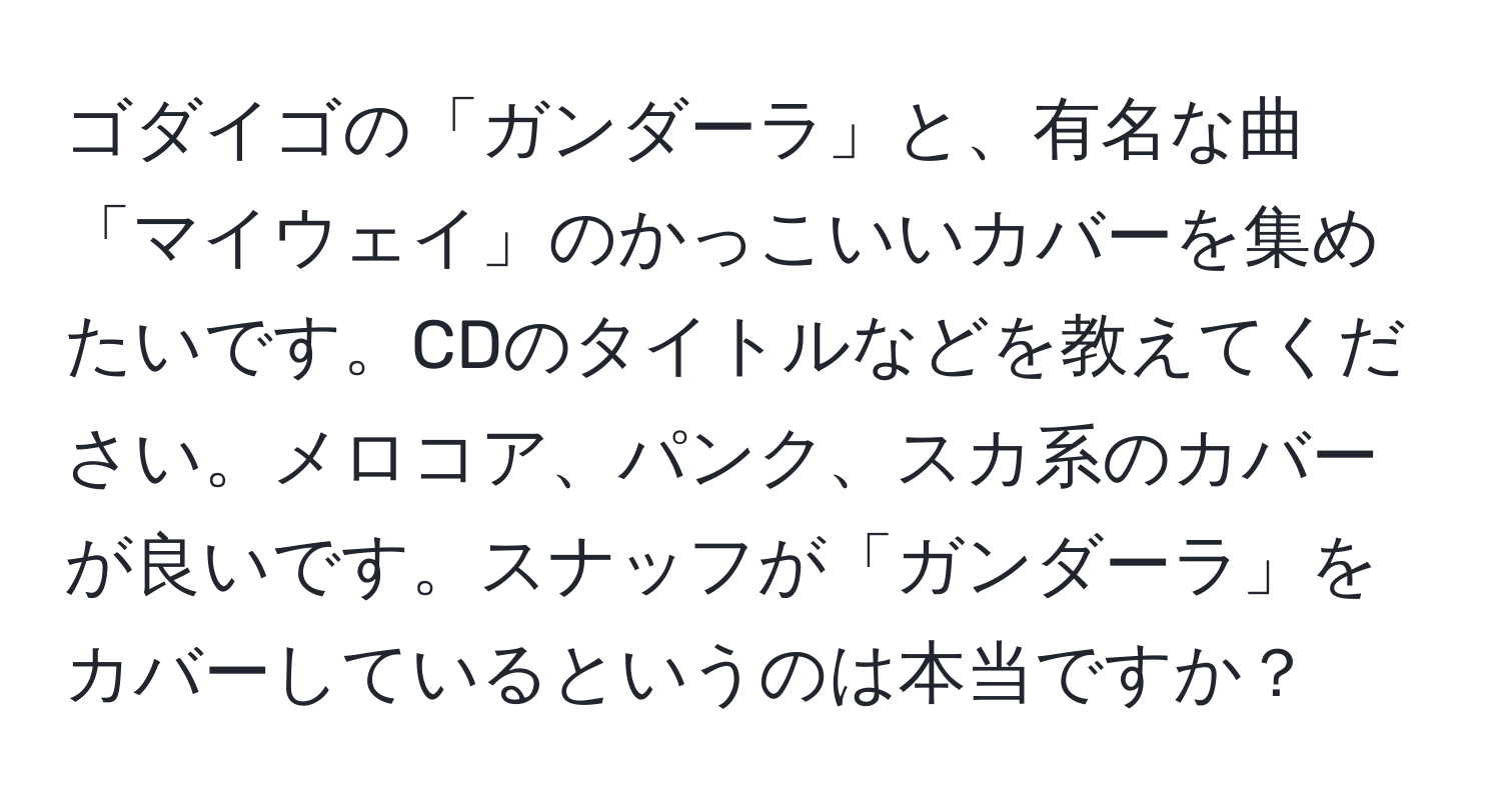 ゴダイゴの「ガンダーラ」と、有名な曲「マイウェイ」のかっこいいカバーを集めたいです。CDのタイトルなどを教えてください。メロコア、パンク、スカ系のカバーが良いです。スナッフが「ガンダーラ」をカバーしているというのは本当ですか？