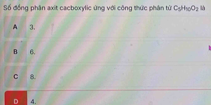 Số đồng phân axit cacboxylic ứng với công thức phân từ C_5H_10O_2 là
A 3.
B 6.
C 8.
D 4.