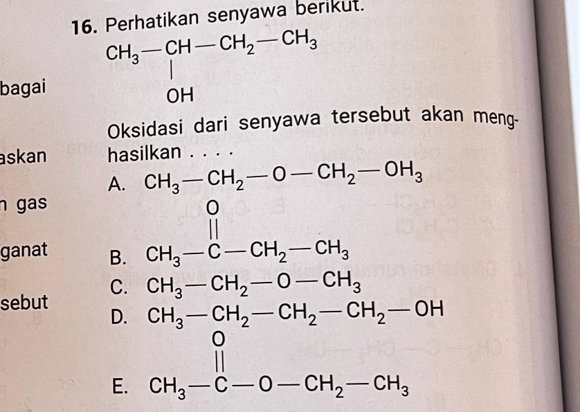 1Perhatikan senyawa berikut.
bagai 
Oksidasi dari senyawa tersebut akan meng-
askan hasilkan . . . .
A. CH_3-CH_2-O-CH_2-OH_3
n gas
ganat B.
CH_3-C-CH_2-CH_3
C. CH_3-CH_2-O-CH_3
sebut
D. CH_3-CH_2-CH_2-CH_2-OH
0
E. CH_3-C-O-CH_2-CH_3