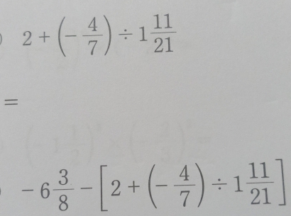 2+(- 4/7 )/ 1 11/21 
=
-6 3/8 -[2+(- 4/7 )/ 1 11/21 ]