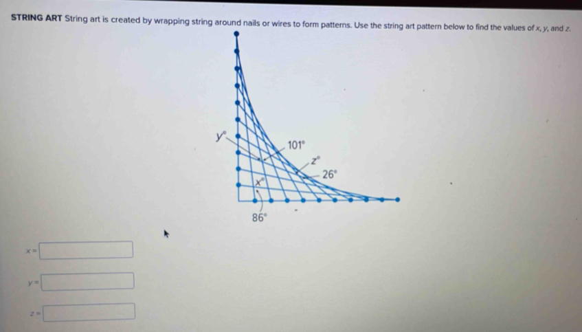 STRING ART String art is created by wrapping string around nails or wires to form patterns. Use the string art pattern below to find the values of x, y, and z.
x=□
y=□
z=□