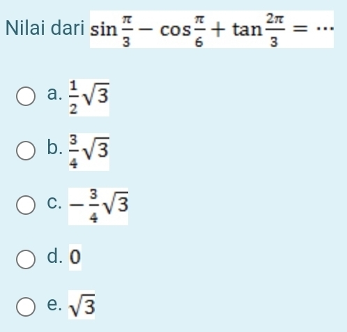 Nilai dari sin  π /3 -cos  π /6 +tan  2π /3 =.. _
a.  1/2 sqrt(3)
b.  3/4 sqrt(3)
C. - 3/4 sqrt(3)
d. 0
e. sqrt(3)