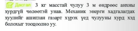 Дасгал З кг масстай чулуу 3 м θнлрθθс анхнь 
хурдгуй чθлθθтэй унав. Механик энерги хадгалаглах 
хуулийг ашиглан газарт хурэх уед чулууньхурд хэд 
бοлохыг тооцоолно уу.