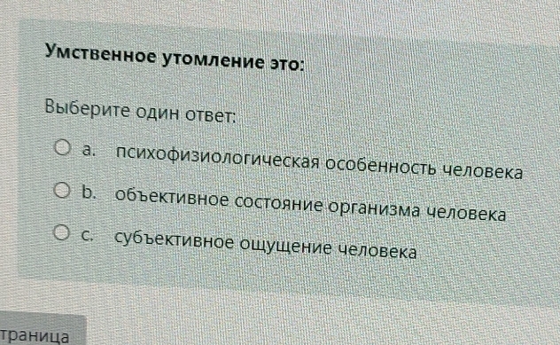 Умственное утомление это:
Выберите один ответ:
а. психофизиологическая особенность человека
b. объективное состояние организма человека
с. субъективное ощушение человека
τраница